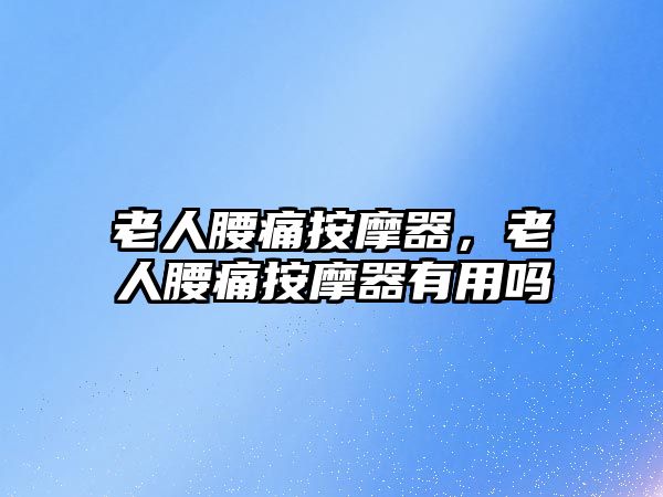 老人腰痛按摩器，老人腰痛按摩器有用嗎